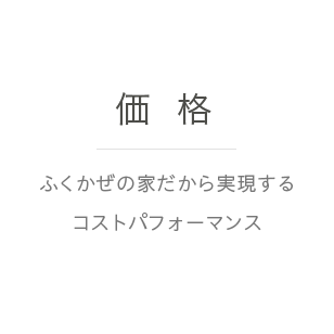 価格｜ふくかぜの家だから実現するコストパフォーマンス